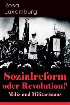 Sozialreform oder Revolution? - Miliz und Militarismus: Das Lohngesetz, Die Krise, Die Gewerkschaften, Die Genossenschaften, Die Sozialreform, Zollpol/Rosa Luxemburg