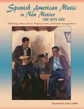 Spanish American Music in New Mexico, The WPA Era: Folk Songs, Dance Tunes, Singing Games, and Guitar Arrangements, Paperback/Jr. James Clois Smith
