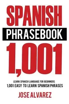 Spanish Phrasebook: 1,001 Easy to Learn Spanish Phrases, Learn Spanish Language for Beginners, Paperback/Jose Alvarez