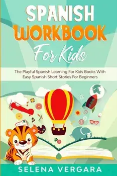 Spanish Workbook For Kids: The Playful Spanish Learning For Kids Books With Easy Spanish Short Stories For Beginners/Selena Vergara