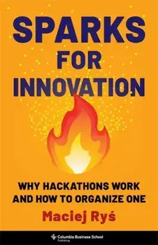 Sparks for Innovation. Why Hackathons Work and How to Organize One, Hardback/Maciej Rys