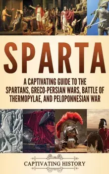 Sparta: A Captivating Guide to the Spartans, Greco-Persian Wars, Battle of Thermopylae, and Peloponnesian War, Hardcover/Captivating History