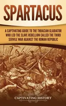 Spartacus: A Captivating Guide to the Thracian Gladiator Who Led the Slave Rebellion Called the Third Servile War against the Rom, Hardcover/Captivating History