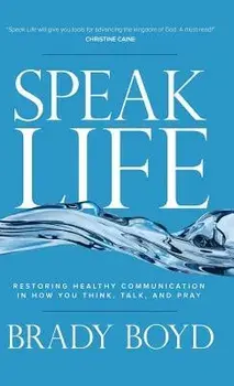 Speak Life: Restoring Healthy Communication in How You Think, Talk, and Pray, Hardcover/Brady Boyd