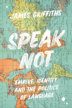 Speak Not. Empire, Identity and the Politics of Language, Hardback/James Griffiths