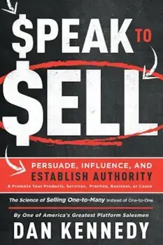 Speak to Sell: Persuade, Influence, and Establish Authority & Promote Your Products, Services, Practice, Business, or Cause, Paperback/Dan Kennedy