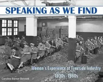 Speaking as we Find. Women's Experience of Tyneside Industry 1930s - 1980s, Paperback/Caroline Barker Bennett