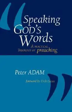 Speaking God's Words: A Practical Theology of Preaching - Peter Adam