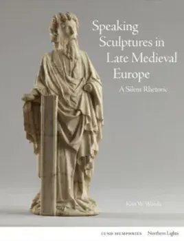 Speaking Sculptures in Late Medieval Europe. A Silent Rhetoric, Hardback/Kim W. Woods