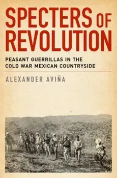 Specters of Revolution: Peasant Guerrillas in the Cold War Mexican Countryside, Paperback/Alexander Avina