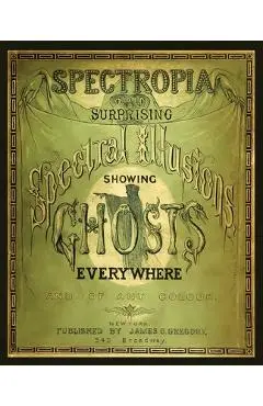 Spectropia, or Surprising Spectral Illusions Showing Ghosts Everywhere - J. H. Brown