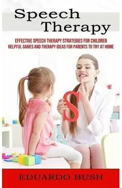 Speech Therapy: Effective Speech Therapy Strategies for Children (Helpful Games and Therapy Ideas for Parents to Try at Home) - Eduardo Bush