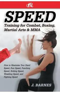 Speed Training for Combat, Boxing, Martial Arts, and Mma: How to Maximize Your Hand Speed, Foot Speed, Punching Speed, Kicking Speed, Wrestling Speed, - J. Barnes