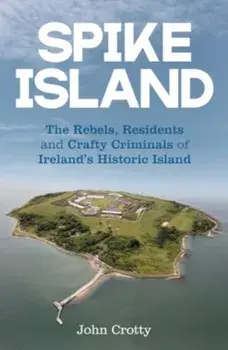 Spike Island. The Rebels, Residents & Crafty Criminals of Ireland’s Historic Island, Paperback/John Crotty