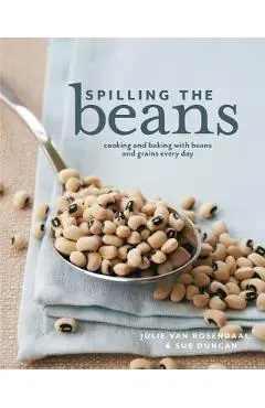 Spilling the Beans: Cooking and Baking with Beans and Grains Every Day - Julie Van Rosendaal
