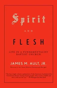Spirit and Flesh: Life in a Fundamentalist Baptist Church - James M. Ault
