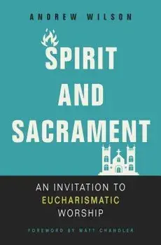 Spirit and Sacrament: An Invitation to Eucharismatic Worship, Paperback/Andrew Wilson