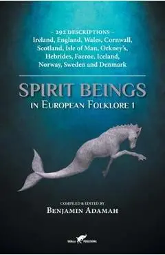 Spirit Beings in European Folklore 1: 292 descriptions - Ireland, England, Wales, Cornwall, Scotland, Isle of Man, Orkney's, Hebrides, Faeroe, Iceland - Benjamin Adamah