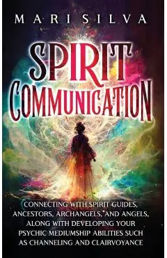 Spirit Communication: Connecting with Spirit Guides, Ancestors, Archangels, and Angels, along with Developing Your Psychic Mediumship Abilit - Mari Silva