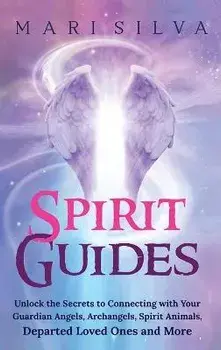 Spirit Guides: Unlock the Secrets to Connecting with Your Guardian Angels, Archangels, Spirit Animals, Departed Loved Ones, and More/Mari Silva
