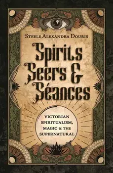 Spirits, Seers & Seances. Victorian Spiritualism, Magic & the Supernatural, Paperback/Steele Alexandra Douris