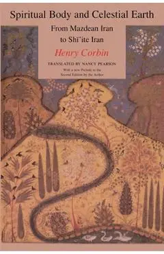 Spiritual Body and Celestial Earth: From Mazdean Iran to Shi'ite Iran - Henry Corbin