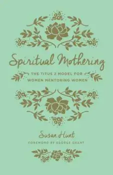 Spiritual Mothering: The Titus 2 Model for Women Mentoring Women, Paperback/Susan Hunt