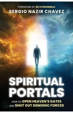 Spiritual Portals: How to Open Heaven's Gates and Shut Out Demonic Forces - Sergio Nazir Chavez