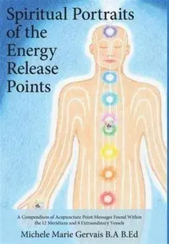 Spiritual Portraits of the Energy Release Points: A Compendium of Acupuncture Point Messages Found Within the 12 Meridians and 8 Extraordinary Vessels/Michele Marie Gervais