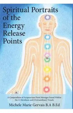 Spiritual Portraits of the Energy Release Points: A Compendium of Acupuncture Point Messages Found Within the 12 Meridians and 8 Extraordinary Vessels - Michele Marie Gervais