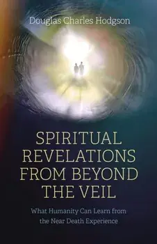 Spiritual Revelations from Beyond the Veil. What Humanity Can Learn from the Near Death Experience, Paperback/Douglas Charles Hodgson
