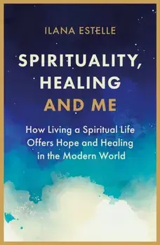 Spirituality, Healing and Me. How living a spiritual life offers hope and healing in the modern world, Paperback/Ilana Estelle