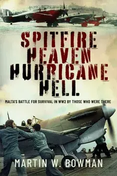 Spitfire Heaven - Hurricane Hell. Malta’s Battle for Survival in WW2 By Those Who Were There, Hardback/Martin W Bowman