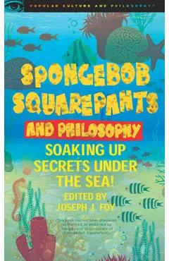 Spongebob Squarepants and Philosophy: Soaking Up Secrets Under the Sea! - Joseph J. Foy