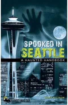 Spooked in Seattle: A Haunted Handbook - Ross Allison