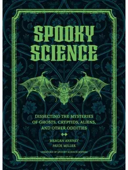Spooky Science. Dissecting the Mysteries of Ghosts, Cryptids, Aliens, and Other Oddities, Hardback/Paige Miller