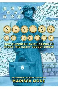 Spying on Spies: How Elizebeth Smith Friedman Broke the Nazis' Secret Codes - Marissa Moss