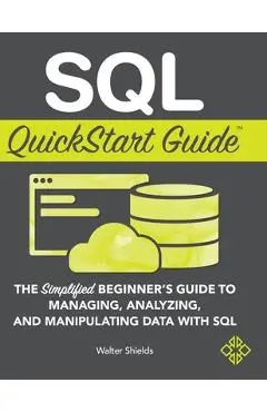 SQL QuickStart Guide: The Simplified Beginner's Guide to Managing, Analyzing, and Manipulating Data With SQL - Walter Shields