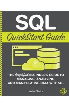 SQL QuickStart Guide: The Simplified Beginner's Guide to Managing, Analyzing, and Manipulating Data With SQL - Walter Shields