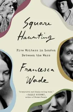 Square Haunting: Five Writers in London Between the Wars - Francesca Wade