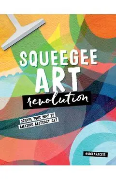 Squeegee Art Revolution: Scrape Your Way to Amazing Abstract Art - Clara Cristina De Souza Rego