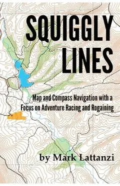 Squiggly Lines: Map and Compass Navigation in Adventure Races and Rogaines - Mark Lattanzi