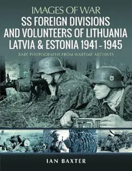 SS Foreign Divisions & Volunteers of Lithuania, Latvia and Estonia, 1941-1945: Rare Photographs from Wartime Archives/Ian Baxter