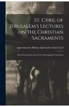 St. Cyril of Jerusalem's Lectures on the Christian Sacraments: the Procatechesis and the Five Mystagogical Catecheses - Saint Bishop Of Jerusalem Cyril