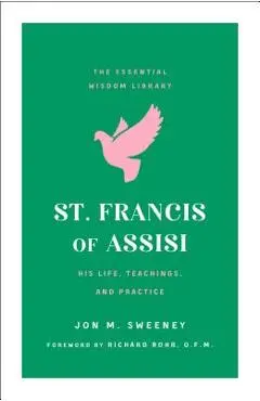 St. Francis of Assisi: His Life, Teachings, and Practice (the Essential Wisdom Library) - Jon M. Sweeney
