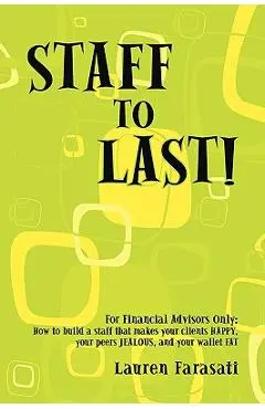 Staff to Last!: For Financial Advisors Only: How to build a staff that makes your clients HAPPY, your peers JEALOUS, and your wallet F - Lauren Farasati