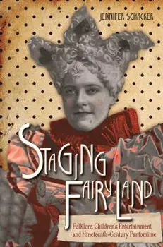 Staging Fairyland: Folklore, Children's Entertainment, and Nineteenth-Century Pantomime, Paperback/Jennifer Schacker