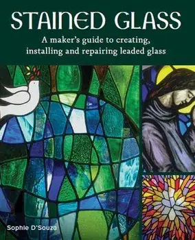 Stained Glass. A Maker's Guide to Creating, Installing and Repairing Leaded Glass, Hardback/Sophie DSouza
