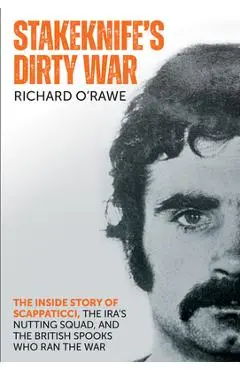 Stakeknife's Dirty War: The Inside Story of Scappaticci, the Ira's Nutting Squad, and the British Spooks Who Ran the War - Richard O'rawe