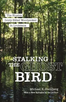 Stalking the Ghost Bird. The Elusive Ivory-Billed Woodpecker in Louisiana, Paperback/Michael K. Steinberg
